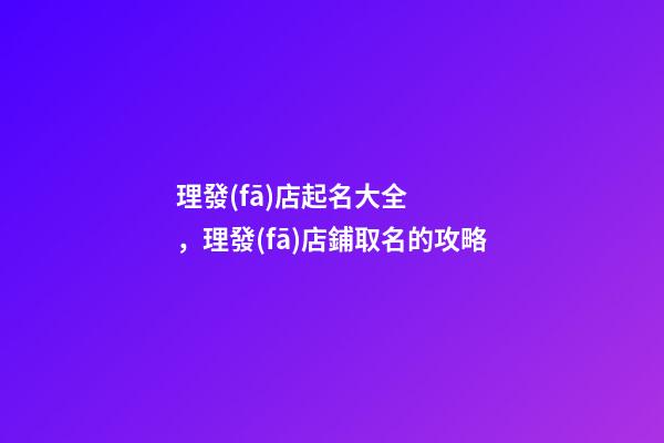 理發(fā)店起名大全，理發(fā)店鋪取名的攻略